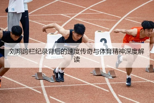 刘翔跨栏纪录背后的速度传奇与体育精神深度解读