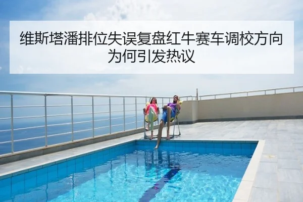 维斯塔潘排位失误复盘红牛赛车调校方向为何引发热议