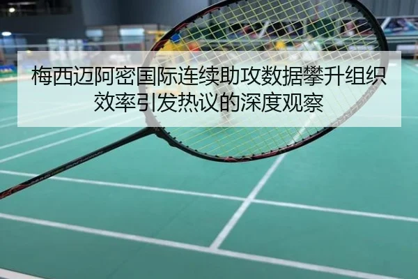 梅西迈阿密国际连续助攻数据攀升组织效率引发热议的深度观察