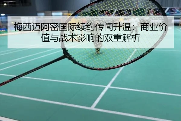 梅西迈阿密国际续约传闻升温：商业价值与战术影响的双重解析