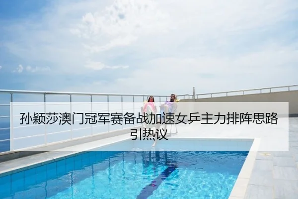 孙颖莎澳门冠军赛备战加速女乒主力排阵思路引热议