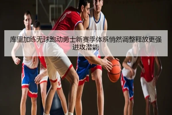 库里加练无球跑动勇士新赛季体系悄然调整释放更强进攻潜能