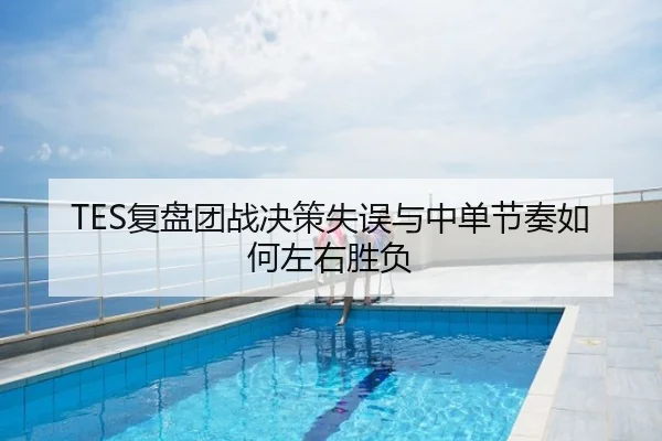 TES复盘团战决策失误与中单节奏如何左右胜负